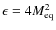 $\epsilon=4M_{\rm eq}^2$