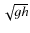 $\sqrt{gh}$