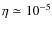 $\eta \simeq 10^{-5}$