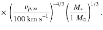 $\displaystyle \times ~\left(\frac{v_{p,\infty}}{100~{\rm km~s}^{-1}}\right)^{-4/3}
\left(\frac{M_*}{1~M_\odot}\right)^{1/3}.$