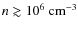$n \gtrsim 10^{6}~{\rm cm^{-3}}$