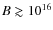 $B \gtrsim
10^{16}$