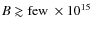 $B\gtrsim
\rm {few}~ \times 10^{15}~$