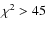 $\chi^2 > 45$