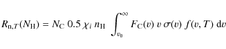 \begin{displaymath}%
R_{{\rm n},T}(N_{\rm H}) = N_{\rm C}~0.5~\chi_{i}~n_{\rm H}~ \int_{v_{0}}^{\infty}
F_{\rm C}(v)~v~\sigma(v)~f(v,T)~{\rm d}v
\end{displaymath}