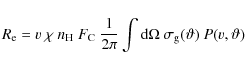 \begin{displaymath}
R_{\rm e} = v~\chi~n_{\rm H}~F_{\rm C}~\frac{1}{2\pi}
\int {\rm d}\Omega~\sigma_{\rm g}(\vartheta)~
P(v,\vartheta)
\end{displaymath}