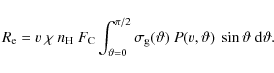 \begin{displaymath}
R_{\rm e} = v~\chi~n_{\rm H}~F_{\rm C}
\int_{\vartheta=0}^...
...g}(\vartheta)~
P(v,\vartheta)~\sin\vartheta~{\rm d}\vartheta.
\end{displaymath}
