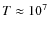 $T \approx 10^7$