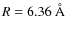 $R = 6.36~\AA$