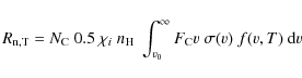 \begin{displaymath}
R_{\rm n,T} = N_{\rm C}~0.5~\chi_{i}~n_{\rm H}~ \int_{v_{0}}^{\infty}F_{\rm C}
v~\sigma(v)~f(v,T)~{\rm d}v
\end{displaymath}