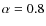$\alpha=0.8$