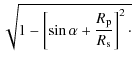 $\displaystyle \sqrt{ 1-\left[ \sin\alpha + {R_{\rm p} \over R_{\rm s}}\right]^2 \cdot}$