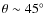 $\theta\sim 45^\circ$