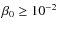 $\beta_0 \geq 10^{-2}$