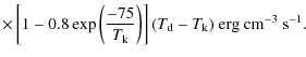 $\displaystyle \times \left[ 1 - 0.8\exp \left( \frac{-75} {T_{\rm k}} \right) \right] (T_{\rm d} - T_{\rm k})
\rm ~erg ~cm^{-3} ~s^{-1}.$