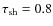 $\tau_{\rm sh}=0.8$