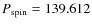 $P_{{\rm spin}}=139.612$