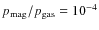 $p_{\rm mag}/p_{\rm gas} = 10^{-4}$