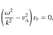 \begin{displaymath}%
\left(\frac{\omega^{2}}{k^{2}}-v_{\rm A}^{2}\right) v_{r}=0,
\end{displaymath}