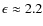 $\epsilon\approx 2.2$