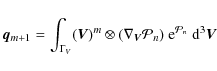 \begin{displaymath}%
\vec{q}_{m+1}=\int_{\Gamma_V} (\vec{V})^m \otimes (\nabla_{\vec{V}}{\cal P}_n) ~ {\rm e}^{{\cal P}_n}~ {\rm d}^3\vec{V}
\end{displaymath}