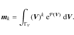 \begin{displaymath}%
\vec{m}_{k} = \int_{\Gamma_V}
(\vec{V})^{k} ~ {\rm e}^{{\cal P}(\vec{V})} ~ {\rm d}\vec{V}.
\end{displaymath}