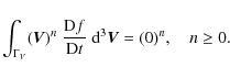 \begin{displaymath}%
\int_{\Gamma_V}(\vec{V})^{n} ~ \frac{{\rm D} f}{{\rm D} t} ~ {\rm d}^3\vec{V} = (0)^{n}, \quad n\geq 0.
\end{displaymath}