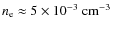 $ {n_{\rm e}} \approx 5 \times 10^{-3} ~ {\rm cm^{-3}}$