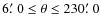 $6\hbox{$.\mkern-4mu^\prime$ }0 \leq \theta \leq 230\hbox{$.\mkern-4mu^\prime$ }0$