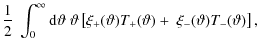 $\displaystyle \frac{1}{2} ~\int_0^{\infty} {\rm d} \vartheta ~ \vartheta \left[ \xi_+ (\vartheta) T_+ (\vartheta) + \; \xi_- (\vartheta) T_- (\vartheta) \right],$
