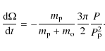 \begin{displaymath}
\frac{{\rm d} \Omega} {{\rm d}t} = - \frac{m_{\rm p}} {m_{\rm p} + m_{\rm o}} \frac{3 \pi} {2} \frac{P} {P_{\rm p}^2} \cdot
\end{displaymath}