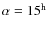 $\alpha =15^{\rm h}$
