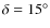 $\delta =15^{\circ}$