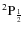 $^2{\rm P}_\frac{1}{2}$