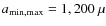 $a_{\rm min,max}=1,200~\mu$