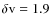 $\delta {\rm v} = 1.9$