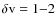 $\delta {\rm v} = 1{-}2$