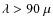 $\lambda > 90~\mu$