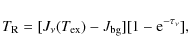 \begin{displaymath}T_{\rm R}=[J_{\nu}(T_{\rm ex})-J_{\rm bg}][1-{\rm e}^{-\tau_{\nu}}] ,
\end{displaymath}