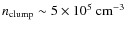 $n_{\rm clump}\sim5\times10^5~\rm {cm^{-3}}$
