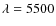 $\lambda = 5500$