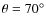 $\theta = 70^\circ $