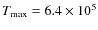 $T_{\mbox{\scriptsize max}}=6.4\times 10^5$