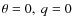 $\theta =0,\ q=0$