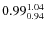 $\rm0.99_{0.94}^{1.04}$