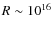 $R \sim 10^{16}$