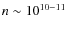 $n \sim 10^{10-11}$