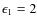 $\epsilon_1 = 2$