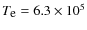 $T_{\mbox{\small e}} = 6.3 \times 10^5$