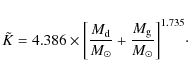 \begin{displaymath}\tilde{K} = 4.386 \times {{\left[\frac{M_{\rm d}}{M_{\odot}}+\frac{M_{\rm g}}{M_{\odot}}\right]}}^{1.735}\cdot
\end{displaymath}